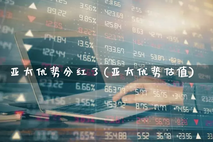 亚太优势分红了(亚太优势估值)_https://www.shshucaipeisong.com_上交所_第1张