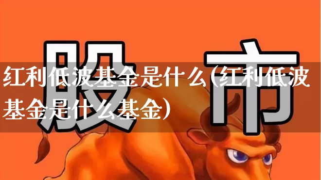 红利低波基金是什么(红利低波基金是什么基金)_https://www.shshucaipeisong.com_创业板_第1张