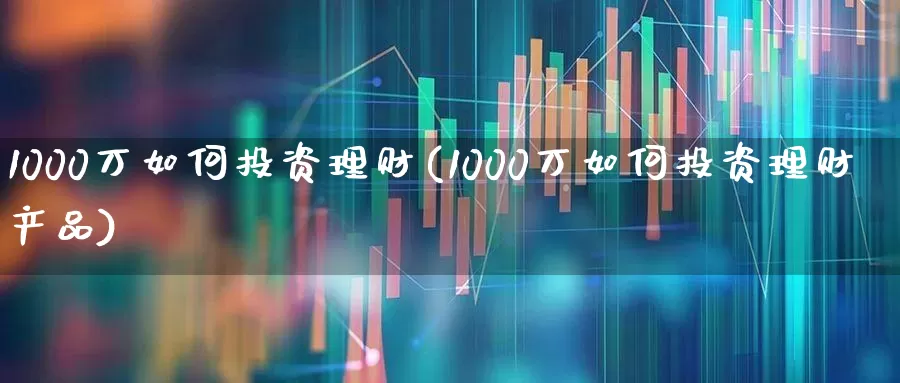 1000万如何投资理财(1000万如何投资理财产品)_https://www.shshucaipeisong.com_北交所_第1张