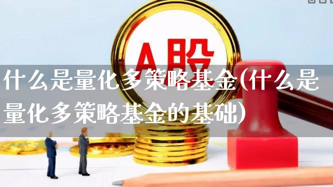 什么是量化多策略基金(什么是量化多策略基金的基础)_https://www.shshucaipeisong.com_创业板_第1张