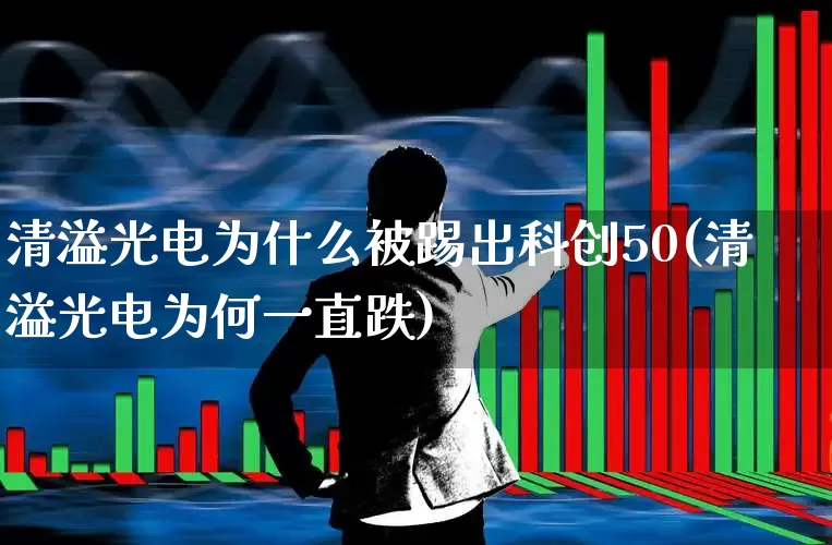 清溢光电为什么被踢出科创50(清溢光电为何一直跌)_https://www.shshucaipeisong.com_上交所_第1张