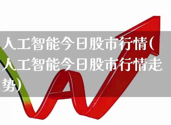 人工智能今日股市行情(人工智能今日股市行情走势)_https://www.shshucaipeisong.com_深交所_第1张