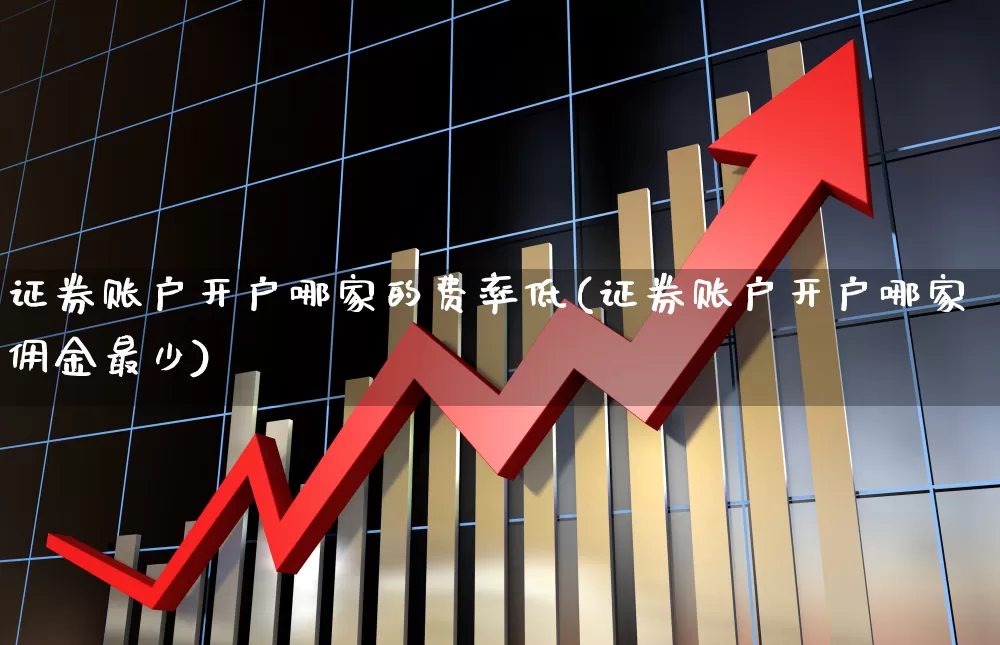 证券账户开户哪家的费率低(证券账户开户哪家佣金最少)_https://www.shshucaipeisong.com_创业板_第1张