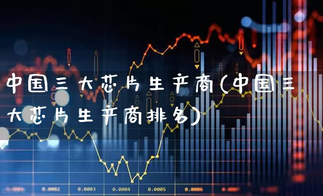 中国三大芯片生产商(中国三大芯片生产商排名)_https://www.shshucaipeisong.com_深交所_第1张