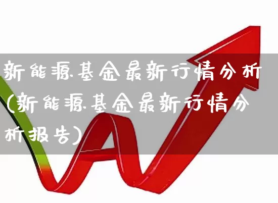 新能源基金最新行情分析(新能源基金最新行情分析报告)_https://www.shshucaipeisong.com_创业板_第1张