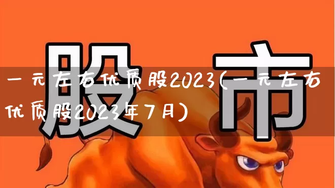 一元左右优质股2023(一元左右优质股2023年7月)_https://www.shshucaipeisong.com_北交所_第1张