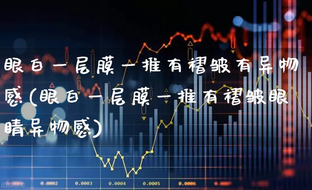 眼白一层膜一推有褶皱有异物感(眼白一层膜一推有褶皱眼睛异物感)_https://www.shshucaipeisong.com_创业板_第1张