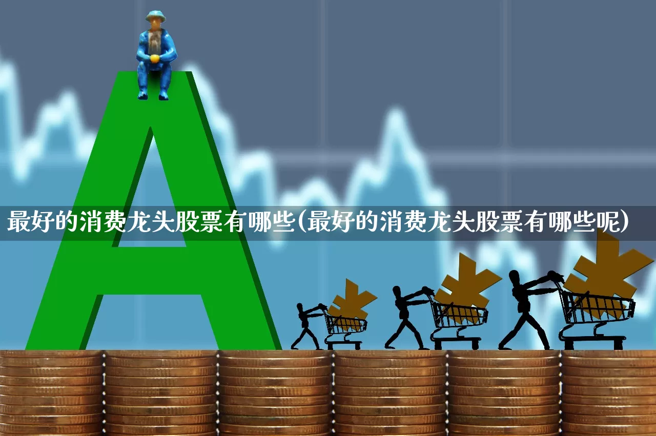 最好的消费龙头股票有哪些(最好的消费龙头股票有哪些呢)_https://www.shshucaipeisong.com_上交所_第1张