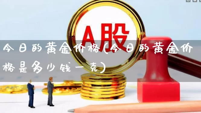今日的黄金价格(今日的黄金价格是多少钱一克)_https://www.shshucaipeisong.com_深交所_第1张