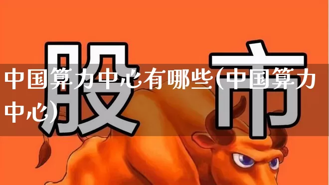 中国算力中心有哪些(中国算力中心)_https://www.shshucaipeisong.com_北交所_第1张