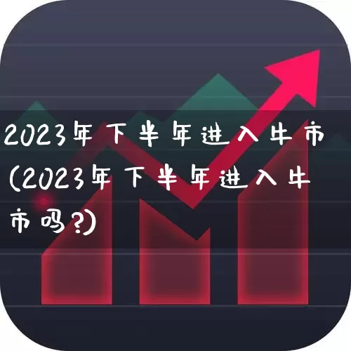 2023年下半年进入牛市(2023年下半年进入牛市吗?)_https://www.shshucaipeisong.com_上交所_第1张