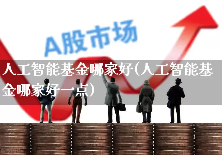 人工智能基金哪家好(人工智能基金哪家好一点)_https://www.shshucaipeisong.com_北交所_第1张