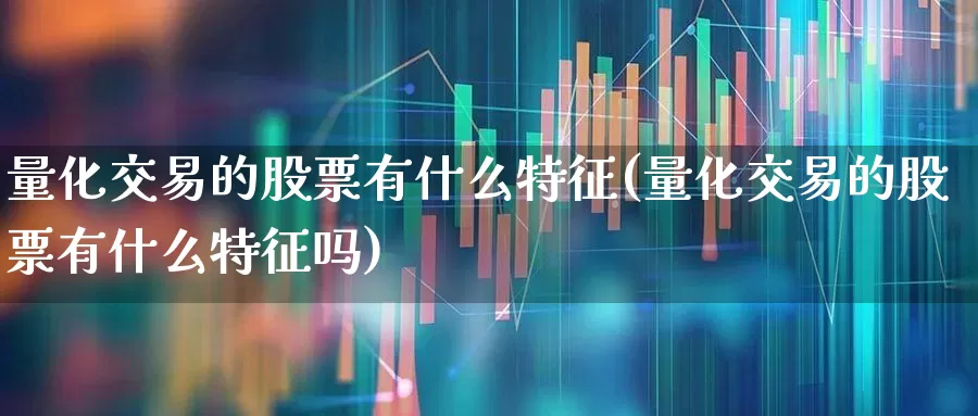 量化交易的股票有什么特征(量化交易的股票有什么特征吗)_https://www.shshucaipeisong.com_上交所_第1张