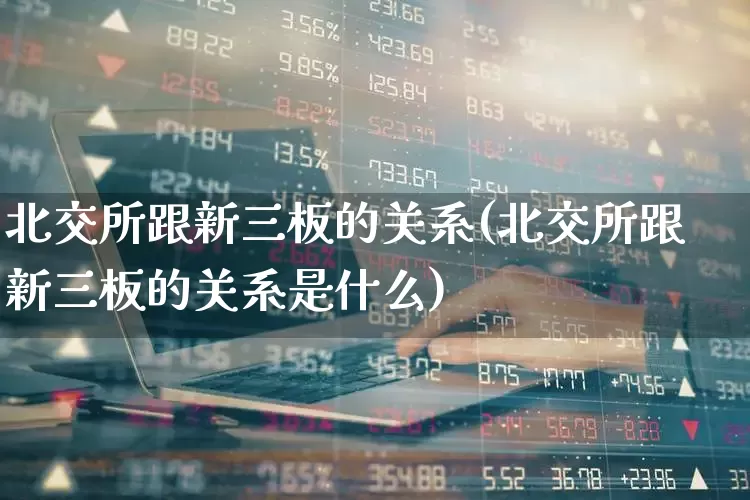 北交所跟新三板的关系(北交所跟新三板的关系是什么)_https://www.shshucaipeisong.com_北交所_第1张