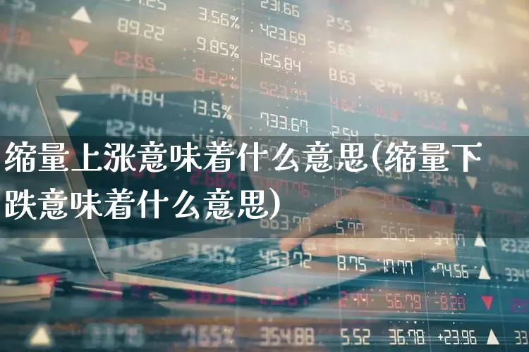 缩量上涨意味着什么意思(缩量下跌意味着什么意思)_https://www.shshucaipeisong.com_上交所_第1张