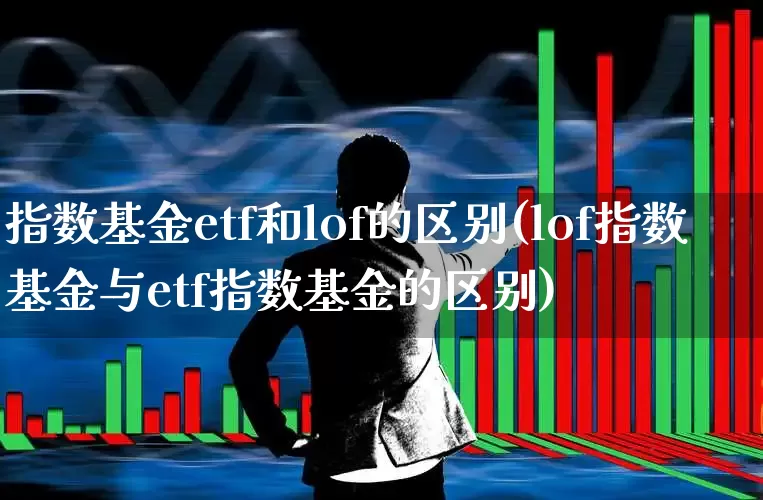 指数基金etf和lof的区别(lof指数基金与etf指数基金的区别)_https://www.shshucaipeisong.com_上交所_第1张