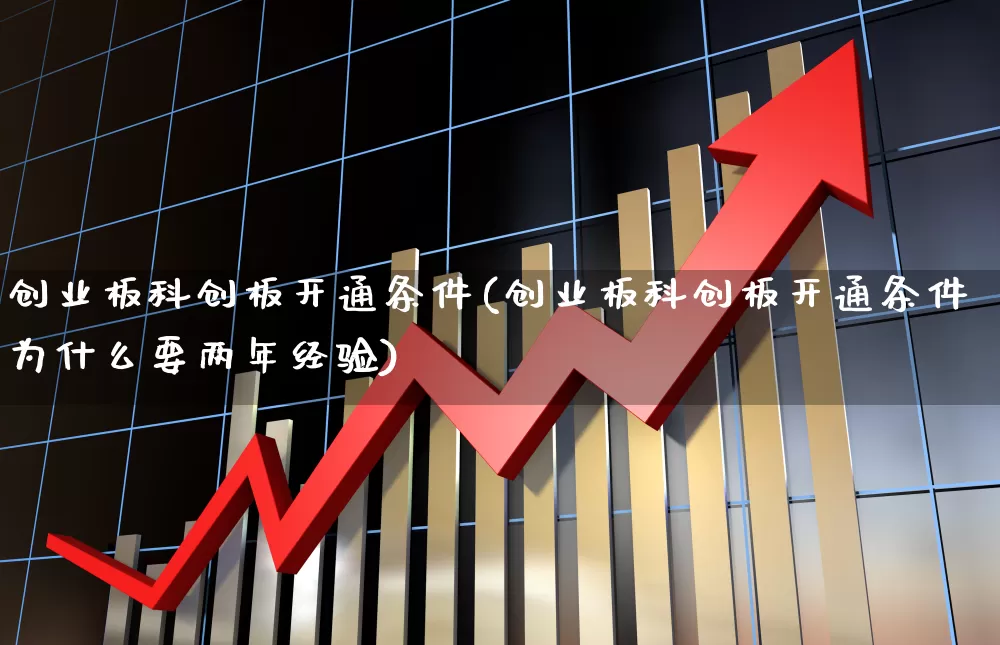 创业板科创板开通条件(创业板科创板开通条件为什么要两年经验)_https://www.shshucaipeisong.com_深交所_第1张