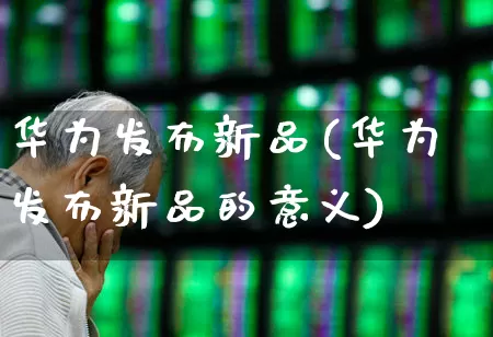 华为发布新品(华为发布新品的意义)_https://www.shshucaipeisong.com_北交所_第1张
