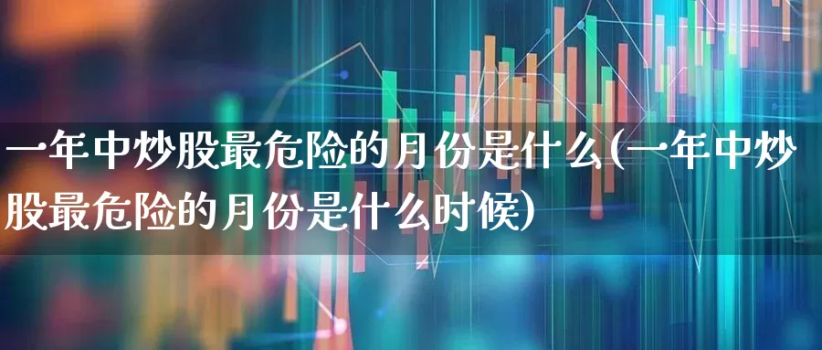 一年中炒股最危险的月份是什么(一年中炒股最危险的月份是什么时候)_https://www.shshucaipeisong.com_北交所_第1张