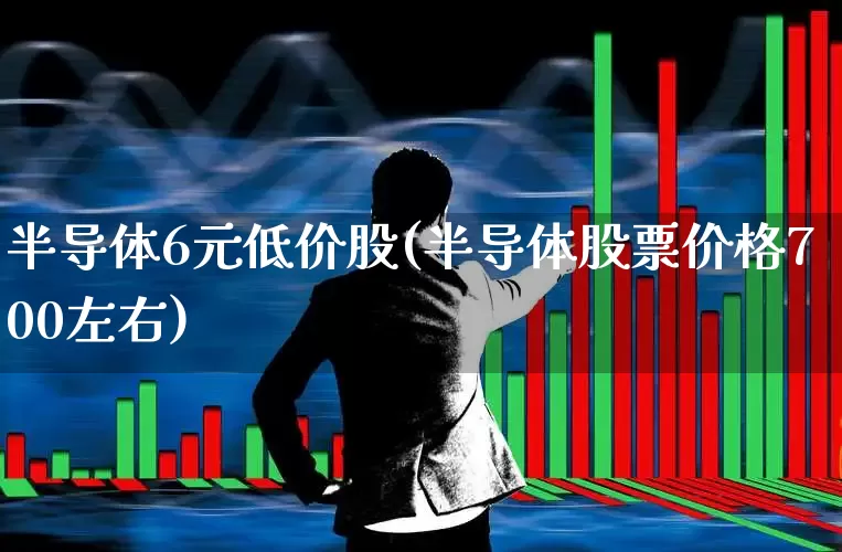 半导体6元低价股(半导体股票价格700左右)_https://www.shshucaipeisong.com_上交所_第1张