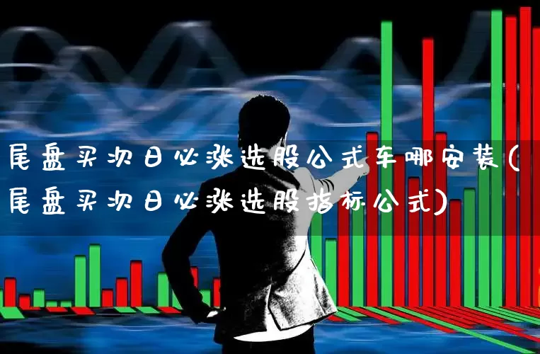 尾盘买次日必涨选股公式车哪安装(尾盘买次日必涨选股指标公式)_https://www.shshucaipeisong.com_创业板_第1张