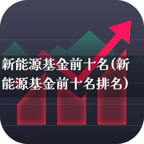 新能源基金前十名(新能源基金前十名排名)_https://www.shshucaipeisong.com_科创板_第1张