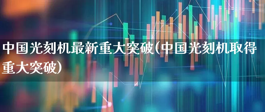 中国光刻机最新重大突破(中国光刻机取得重大突破)_https://www.shshucaipeisong.com_科创板_第1张