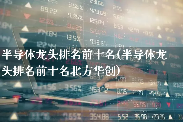 半导体龙头排名前十名(半导体龙头排名前十名北方华创)_https://www.shshucaipeisong.com_创业板_第1张