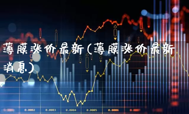 薄膜涨价最新(薄膜涨价最新消息)_https://www.shshucaipeisong.com_科创板_第1张