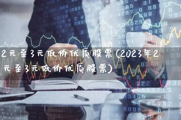 2元至3元低价优质股票(2023年2元至3元低价优质股票)_https://www.shshucaipeisong.com_深交所_第1张
