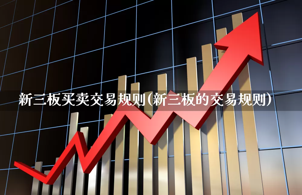 新三板买卖交易规则(新三板的交易规则)_https://www.shshucaipeisong.com_创业板_第1张