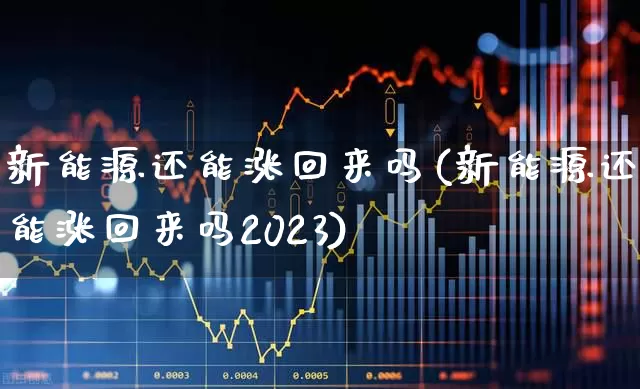 新能源还能涨回来吗(新能源还能涨回来吗2023)_https://www.shshucaipeisong.com_深交所_第1张