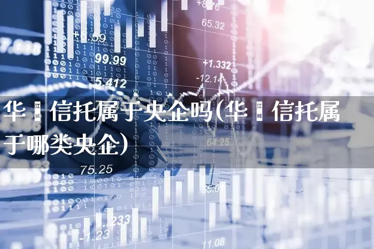 华鑫信托属于央企吗(华鑫信托属于哪类央企)_https://www.shshucaipeisong.com_北交所_第1张