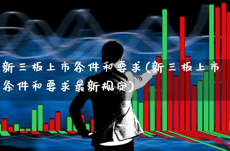 新三板上市条件和要求(新三板上市条件和要求最新规定)_https://www.shshucaipeisong.com_上交所_第1张