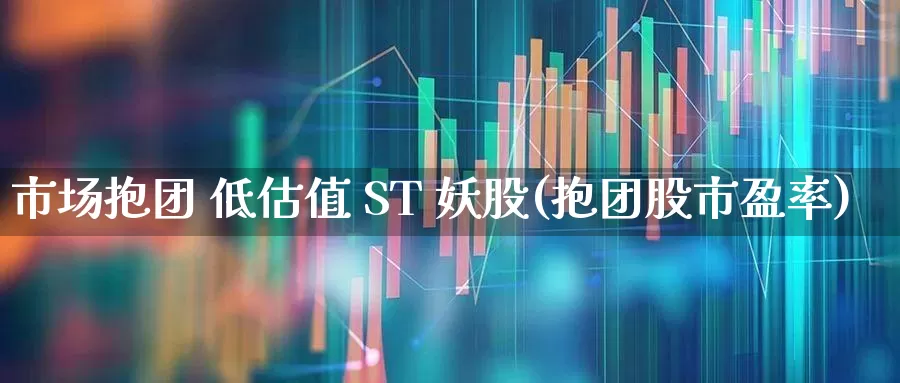 市场抱团 低估值 ST 妖股(抱团股市盈率)_https://www.shshucaipeisong.com_北交所_第1张