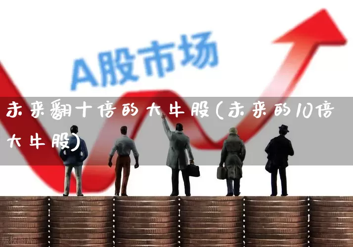 未来翻十倍的大牛股(未来的10倍大牛股)_https://www.shshucaipeisong.com_北交所_第1张