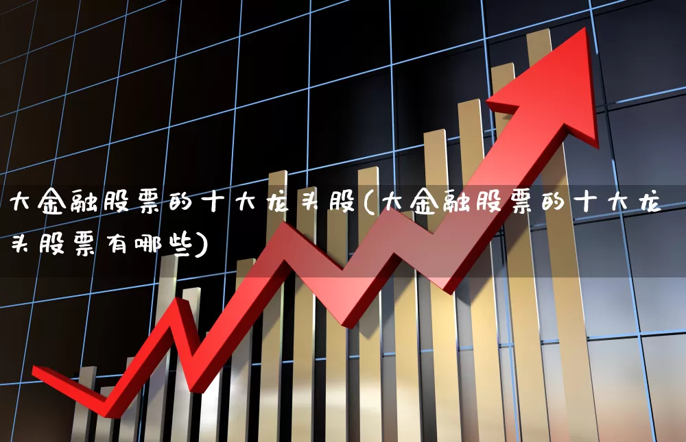 大金融股票的十大龙头股(大金融股票的十大龙头股票有哪些)_https://www.shshucaipeisong.com_深交所_第1张