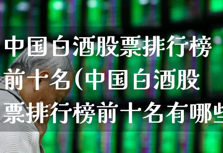 中国白酒股票排行榜前十名(中国白酒股票排行榜前十名有哪些)_https://www.shshucaipeisong.com_科创板_第1张