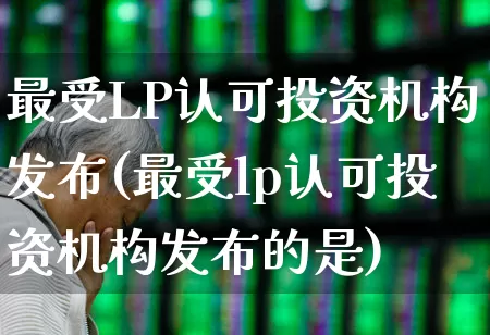 最受LP认可投资机构发布(最受lp认可投资机构发布的是)_https://www.shshucaipeisong.com_北交所_第1张