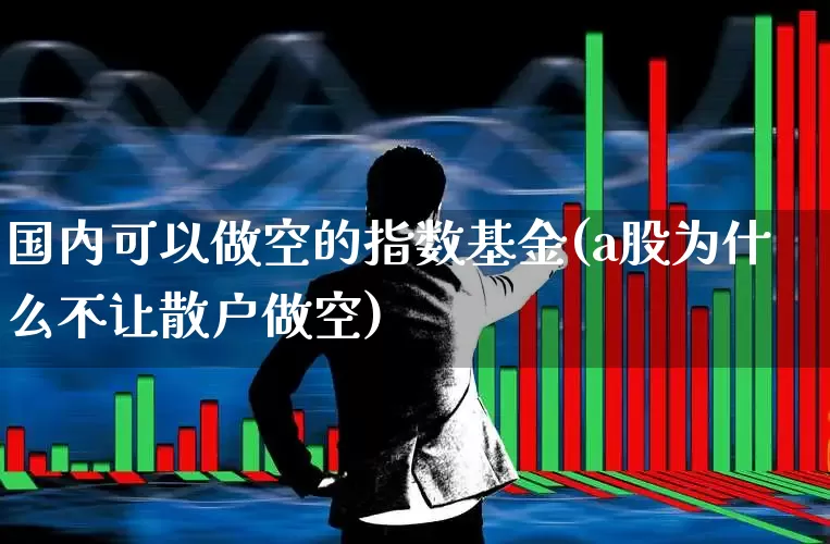 国内可以做空的指数基金(a股为什么不让散户做空)_https://www.shshucaipeisong.com_科创板_第1张