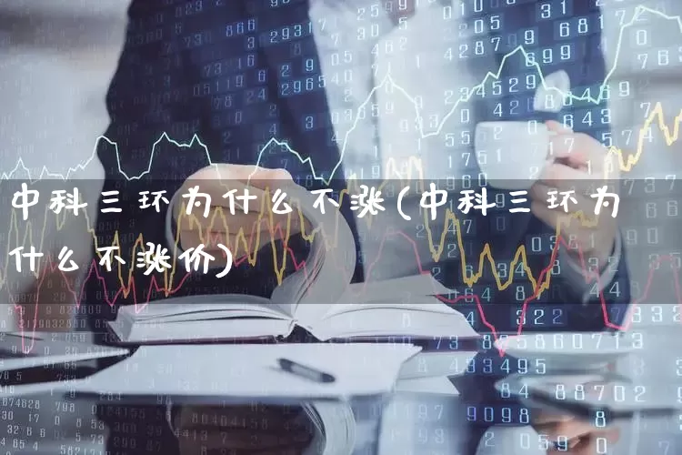 中科三环为什么不涨(中科三环为什么不涨价)_https://www.shshucaipeisong.com_北交所_第1张