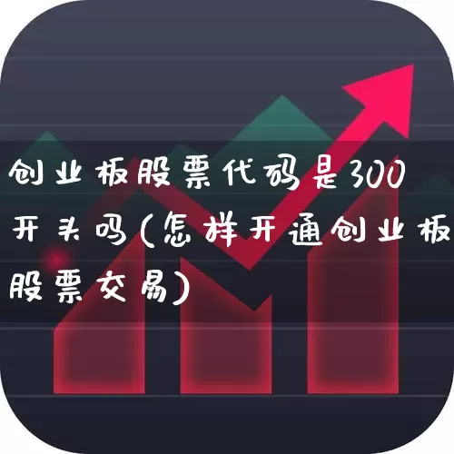 创业板股票代码是300开头吗(怎样开通创业板股票交易)_https://www.shshucaipeisong.com_上交所_第1张