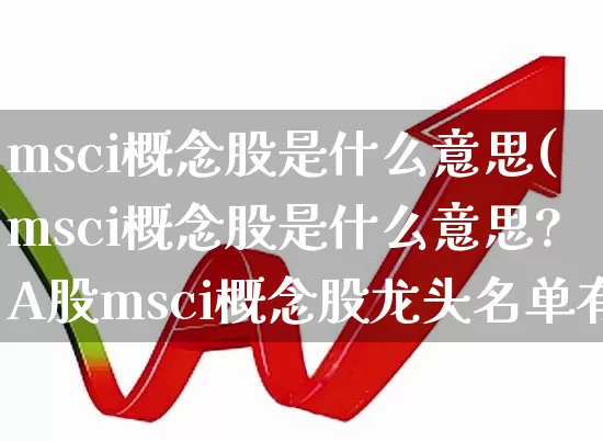 msci概念股是什么意思(msci概念股是什么意思?A股msci概念股龙头名单有哪些)_https://www.shshucaipeisong.com_科创板_第1张