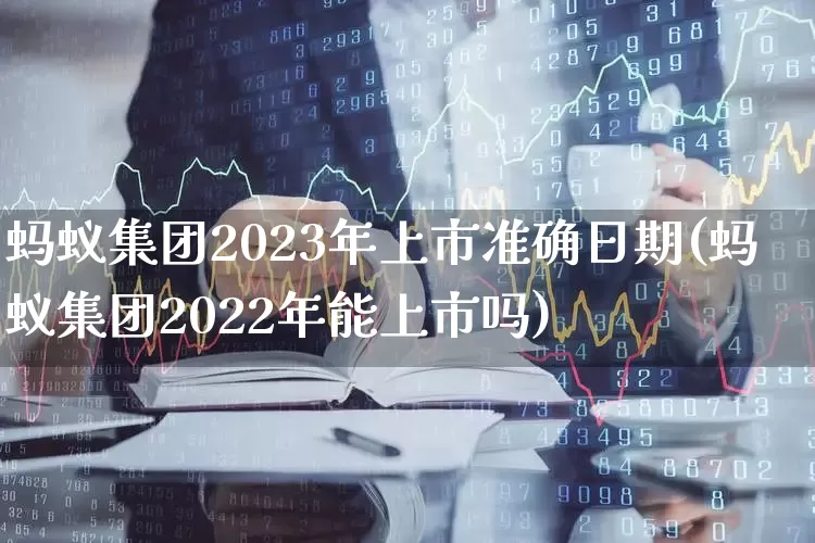 蚂蚁集团2023年上市准确日期(蚂蚁集团2022年能上市吗)_https://www.shshucaipeisong.com_深交所_第1张