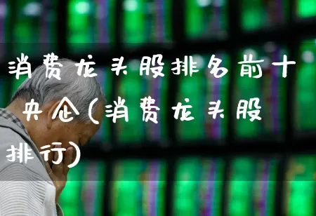 消费龙头股排名前十 央企(消费龙头股排行)_上交所_第1张_财经网 消费龙头股排名前十 央企(消费龙头股排行)_https://www.shshucaipeisong.com_上交所_第1张