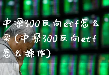沪深300反向etf怎么买(沪深300反向etf怎么操作)_https://www.shshucaipeisong.com_科创板_第1张