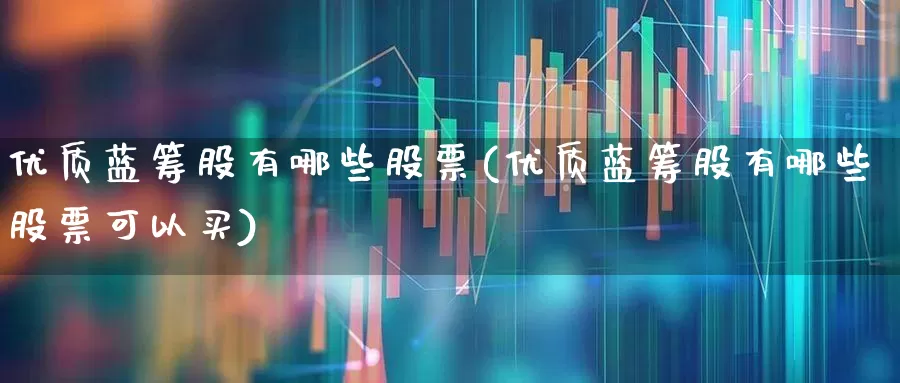 优质蓝筹股有哪些股票(优质蓝筹股有哪些股票可以买)_https://www.shshucaipeisong.com_上交所_第1张