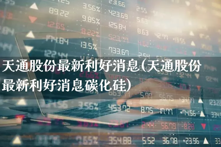 天通股份最新利好消息(天通股份最新利好消息碳化硅)_https://www.shshucaipeisong.com_科创板_第1张