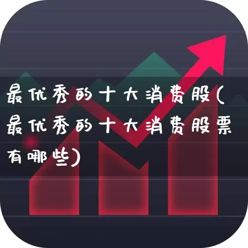 最优秀的十大消费股(最优秀的十大消费股票有哪些)_https://www.shshucaipeisong.com_上交所_第1张