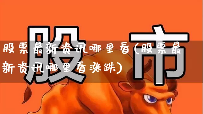 股票最新资讯哪里看(股票最新资讯哪里看涨跌)_https://www.shshucaipeisong.com_上交所_第1张